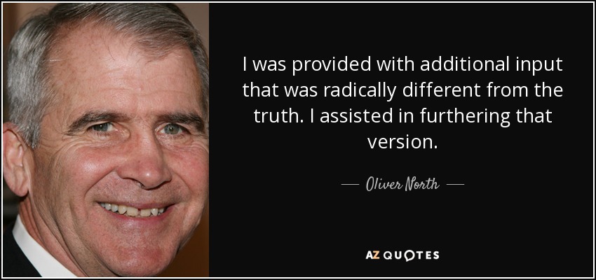 I was provided with additional input that was radically different from the truth. I assisted in furthering that version. - Oliver North