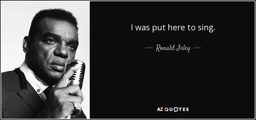 I was put here to sing. - Ronald Isley