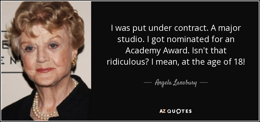 I was put under contract. A major studio. I got nominated for an Academy Award. Isn't that ridiculous? I mean, at the age of 18! - Angela Lansbury