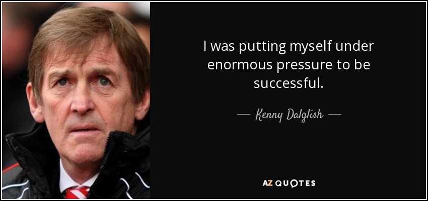 I was putting myself under enormous pressure to be successful. - Kenny Dalglish