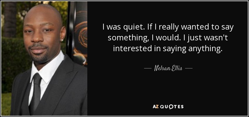 I was quiet. If I really wanted to say something, I would. I just wasn't interested in saying anything. - Nelsan Ellis