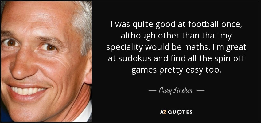 I was quite good at football once, although other than that my speciality would be maths. I'm great at sudokus and find all the spin-off games pretty easy too. - Gary Lineker