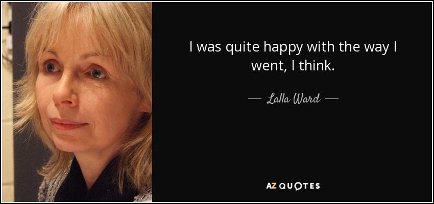 I was quite happy with the way I went, I think. - Lalla Ward