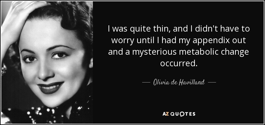I was quite thin, and I didn't have to worry until I had my appendix out and a mysterious metabolic change occurred. - Olivia de Havilland
