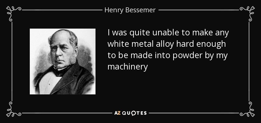 I was quite unable to make any white metal alloy hard enough to be made into powder by my machinery - Henry Bessemer