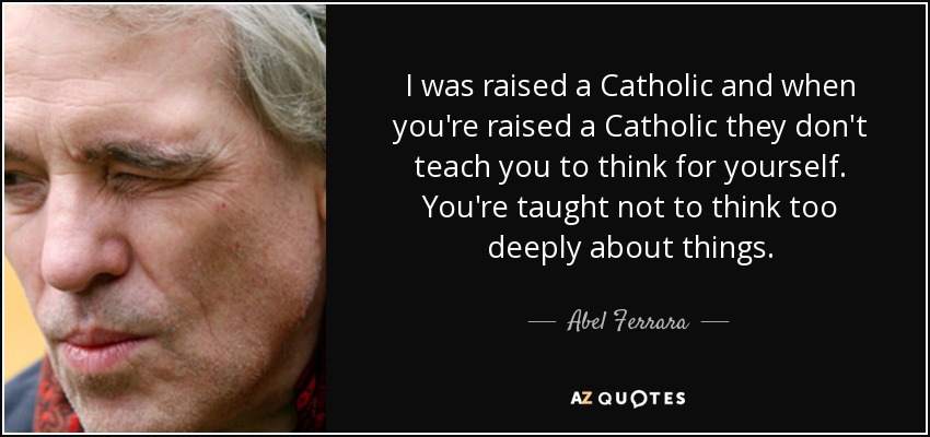 I was raised a Catholic and when you're raised a Catholic they don't teach you to think for yourself. You're taught not to think too deeply about things. - Abel Ferrara