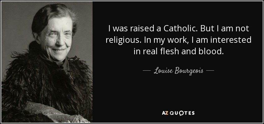 I was raised a Catholic. But I am not religious. In my work, I am interested in real flesh and blood. - Louise Bourgeois