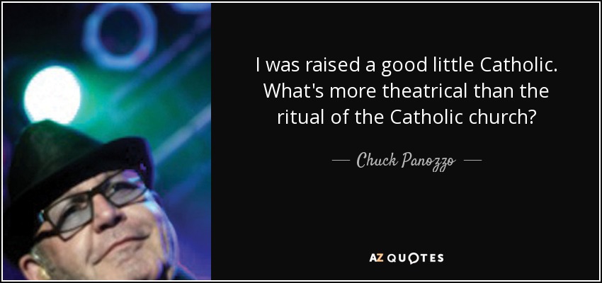 I was raised a good little Catholic. What's more theatrical than the ritual of the Catholic church? - Chuck Panozzo