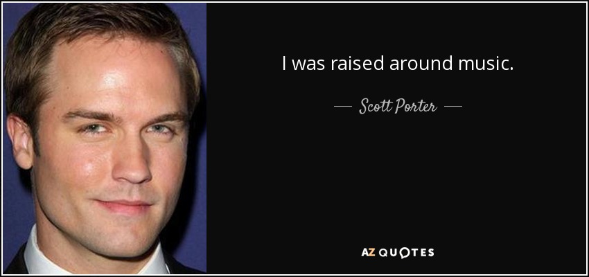 I was raised around music. - Scott Porter