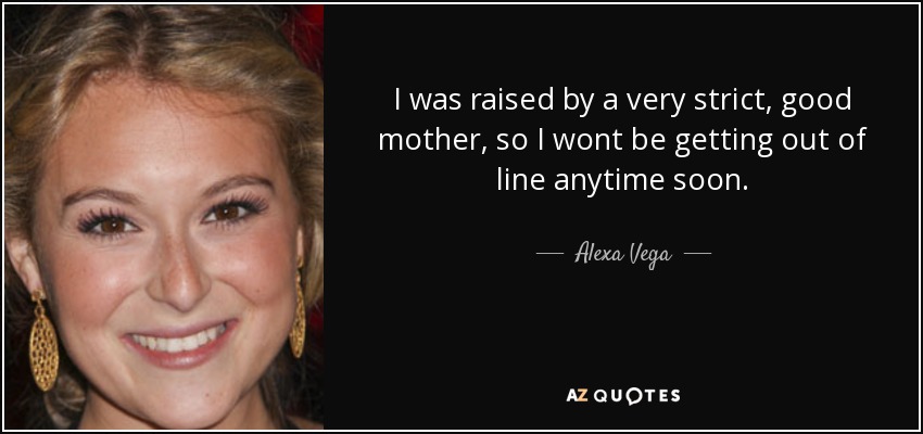 I was raised by a very strict, good mother, so I wont be getting out of line anytime soon. - Alexa Vega