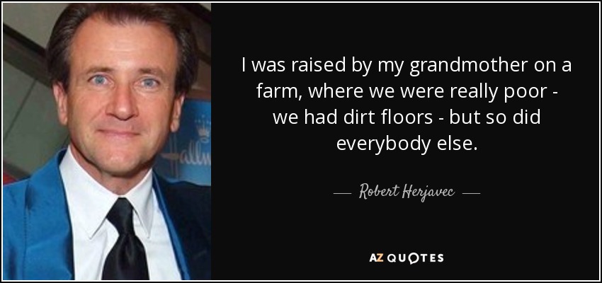 I was raised by my grandmother on a farm, where we were really poor - we had dirt floors - but so did everybody else. - Robert Herjavec