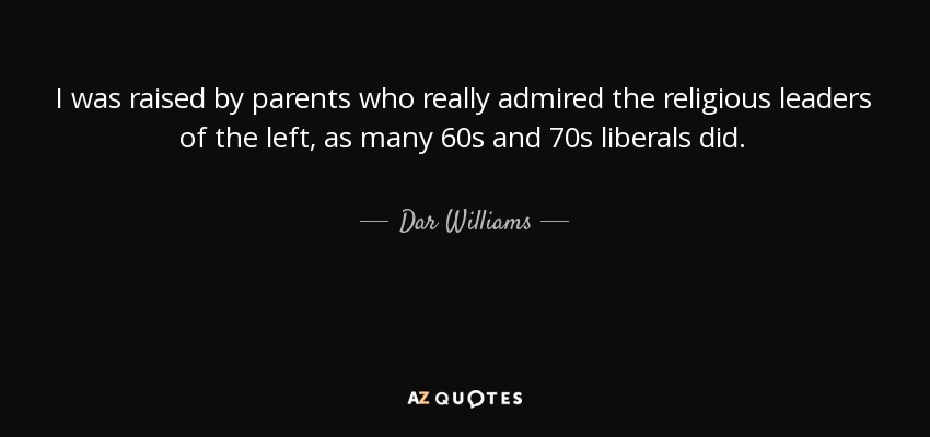 I was raised by parents who really admired the religious leaders of the left, as many 60s and 70s liberals did. - Dar Williams