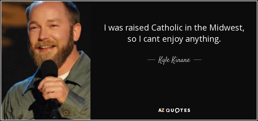 I was raised Catholic in the Midwest, so I cant enjoy anything. - Kyle Kinane