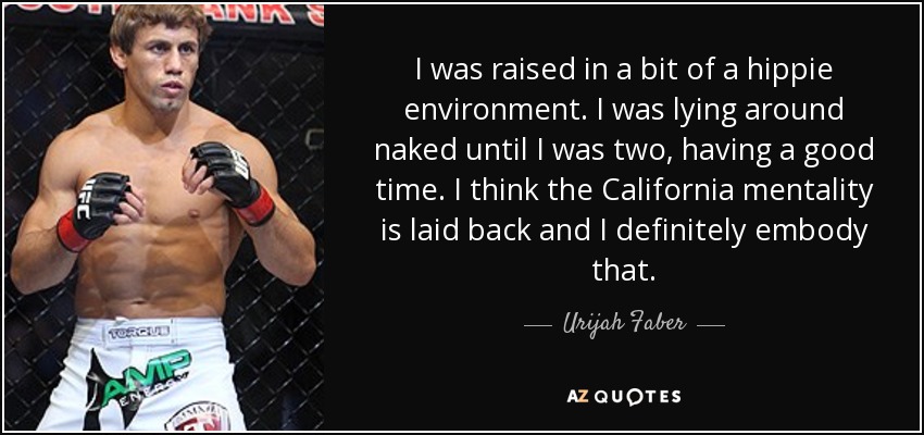 I was raised in a bit of a hippie environment. I was lying around naked until I was two, having a good time. I think the California mentality is laid back and I definitely embody that. - Urijah Faber