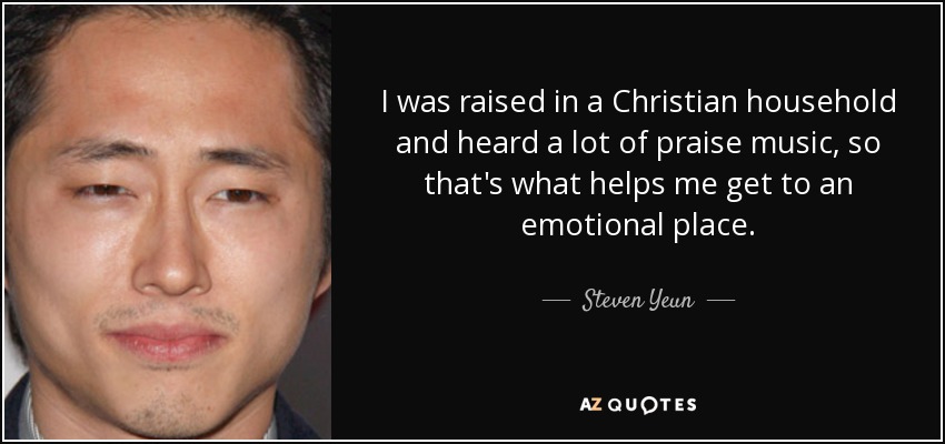 I was raised in a Christian household and heard a lot of praise music, so that's what helps me get to an emotional place. - Steven Yeun