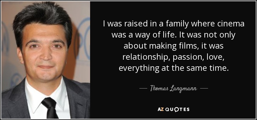 I was raised in a family where cinema was a way of life. It was not only about making films, it was relationship, passion, love, everything at the same time. - Thomas Langmann