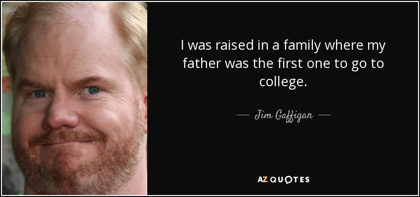 I was raised in a family where my father was the first one to go to college. - Jim Gaffigan