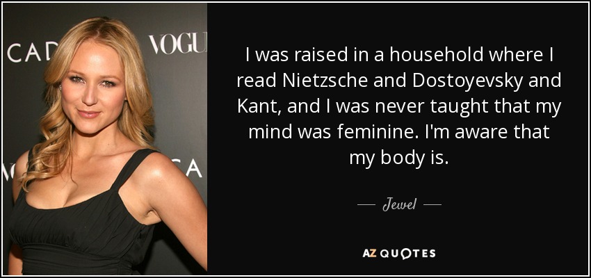 I was raised in a household where I read Nietzsche and Dostoyevsky and Kant, and I was never taught that my mind was feminine. I'm aware that my body is. - Jewel