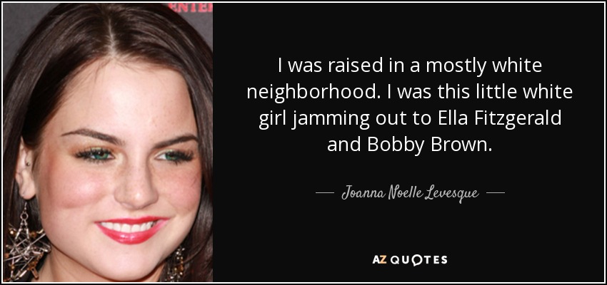 I was raised in a mostly white neighborhood. I was this little white girl jamming out to Ella Fitzgerald and Bobby Brown. - Joanna Noelle Levesque