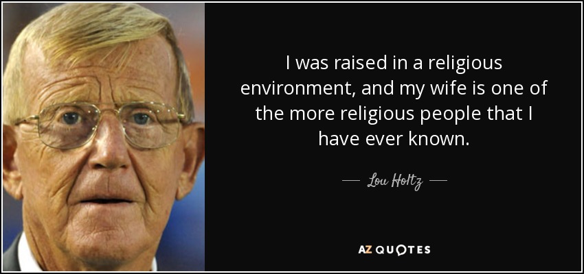 I was raised in a religious environment, and my wife is one of the more religious people that I have ever known. - Lou Holtz