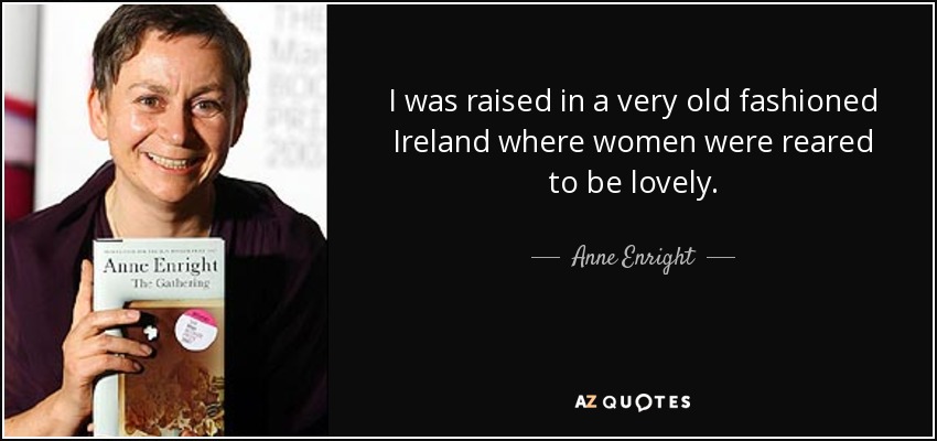 I was raised in a very old fashioned Ireland where women were reared to be lovely. - Anne Enright