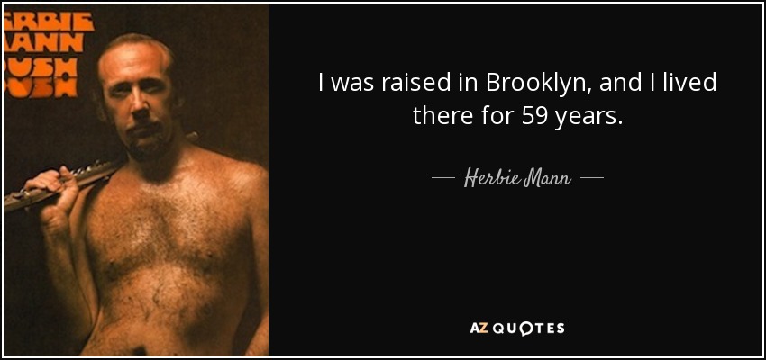 I was raised in Brooklyn, and I lived there for 59 years. - Herbie Mann