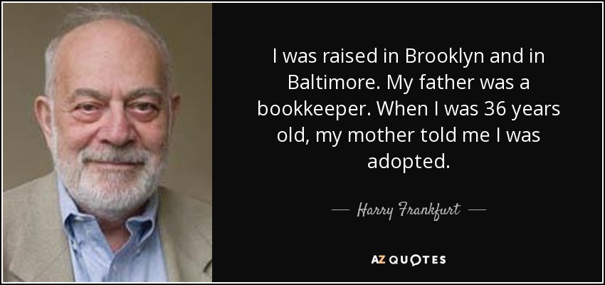 I was raised in Brooklyn and in Baltimore. My father was a bookkeeper. When I was 36 years old, my mother told me I was adopted. - Harry Frankfurt