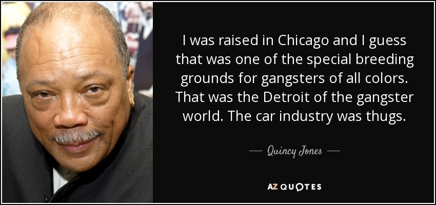 I was raised in Chicago and I guess that was one of the special breeding grounds for gangsters of all colors. That was the Detroit of the gangster world. The car industry was thugs. - Quincy Jones