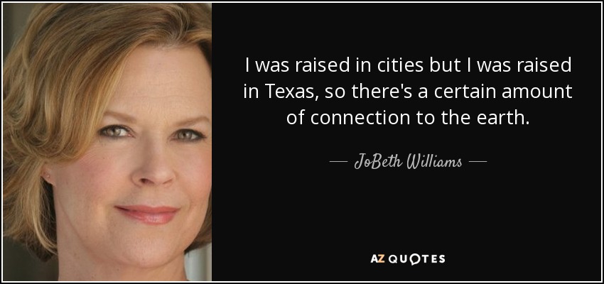 I was raised in cities but I was raised in Texas, so there's a certain amount of connection to the earth. - JoBeth Williams