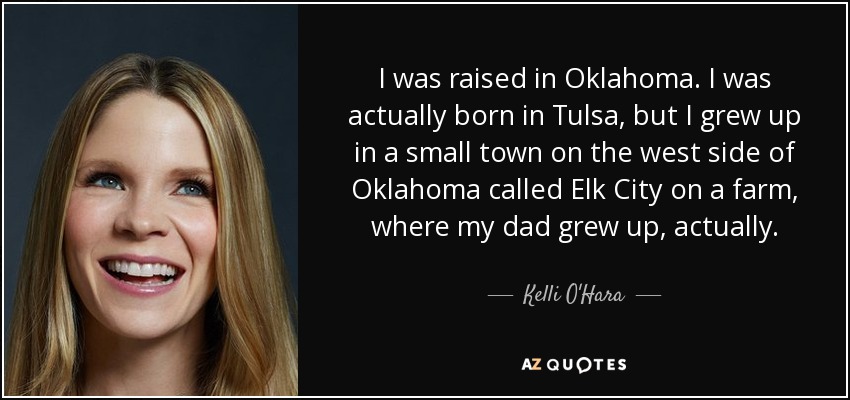 I was raised in Oklahoma. I was actually born in Tulsa, but I grew up in a small town on the west side of Oklahoma called Elk City on a farm, where my dad grew up, actually. - Kelli O'Hara