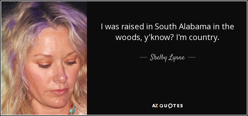 I was raised in South Alabama in the woods, y'know? I'm country. - Shelby Lynne