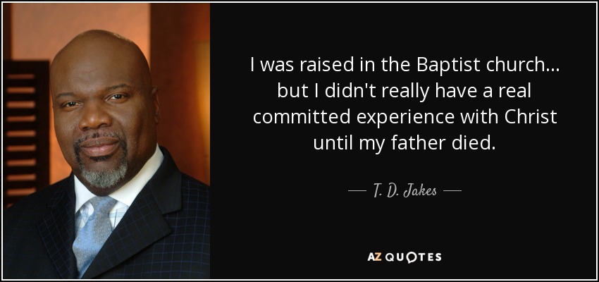 I was raised in the Baptist church... but I didn't really have a real committed experience with Christ until my father died. - T. D. Jakes