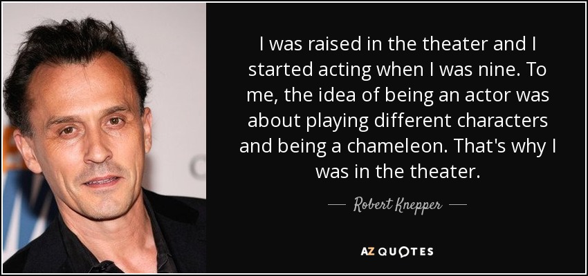 I was raised in the theater and I started acting when I was nine. To me, the idea of being an actor was about playing different characters and being a chameleon. That's why I was in the theater. - Robert Knepper