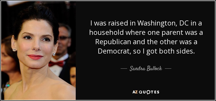 I was raised in Washington, DC in a household where one parent was a Republican and the other was a Democrat, so I got both sides. - Sandra Bullock