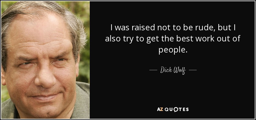 I was raised not to be rude, but I also try to get the best work out of people. - Dick Wolf