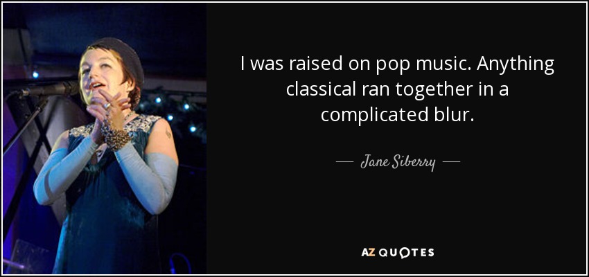 I was raised on pop music. Anything classical ran together in a complicated blur. - Jane Siberry