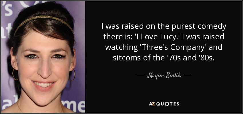 I was raised on the purest comedy there is: 'I Love Lucy.' I was raised watching 'Three's Company' and sitcoms of the '70s and '80s. - Mayim Bialik