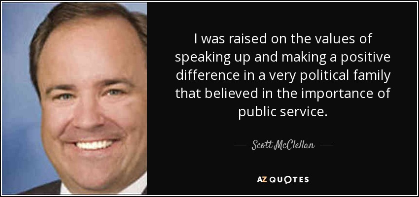I was raised on the values of speaking up and making a positive difference in a very political family that believed in the importance of public service. - Scott McClellan