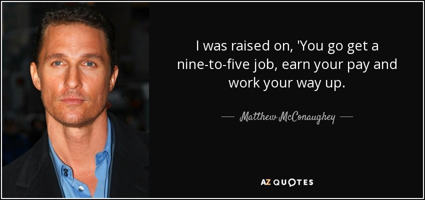 I was raised on, 'You go get a nine-to-five job, earn your pay and work your way up. - Matthew McConaughey