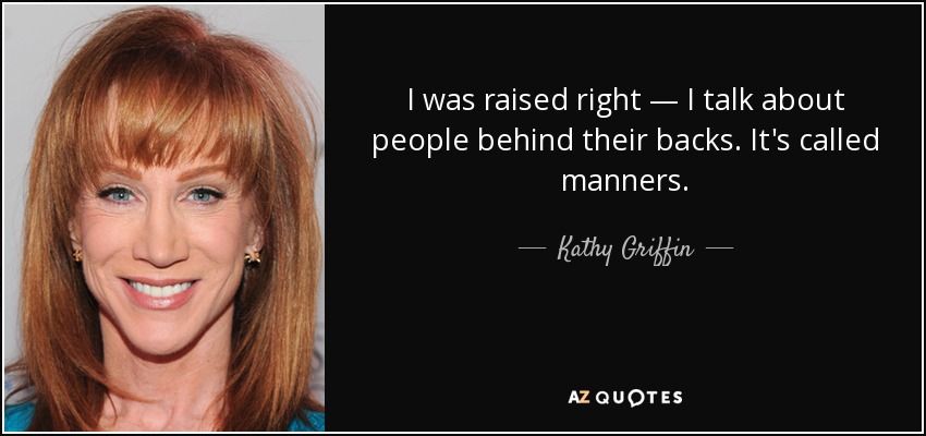 I was raised right — I talk about people behind their backs. It's called manners. - Kathy Griffin