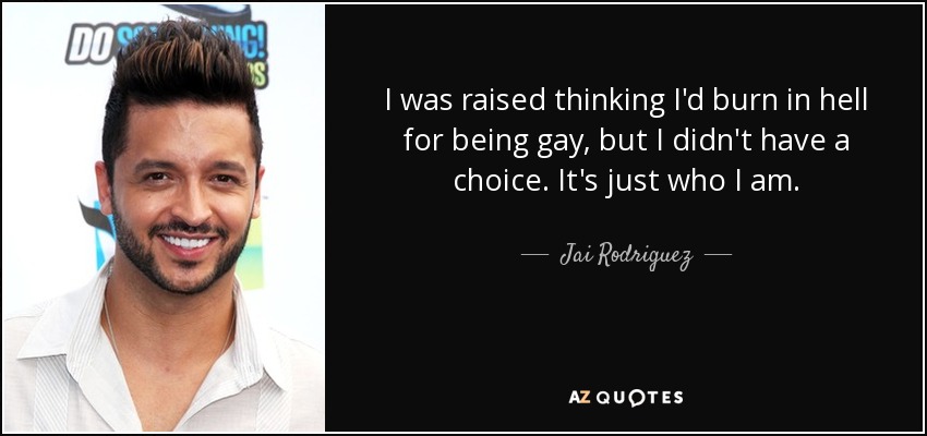 I was raised thinking I'd burn in hell for being gay, but I didn't have a choice. It's just who I am. - Jai Rodriguez