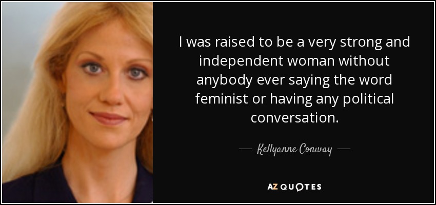 I was raised to be a very strong and independent woman without anybody ever saying the word feminist or having any political conversation. - Kellyanne Conway