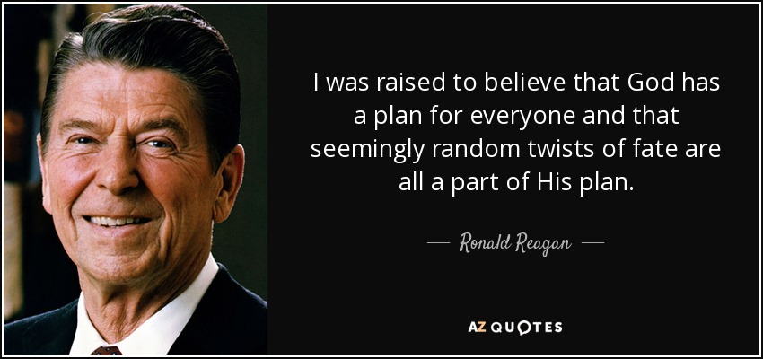 I was raised to believe that God has a plan for everyone and that seemingly random twists of fate are all a part of His plan. - Ronald Reagan