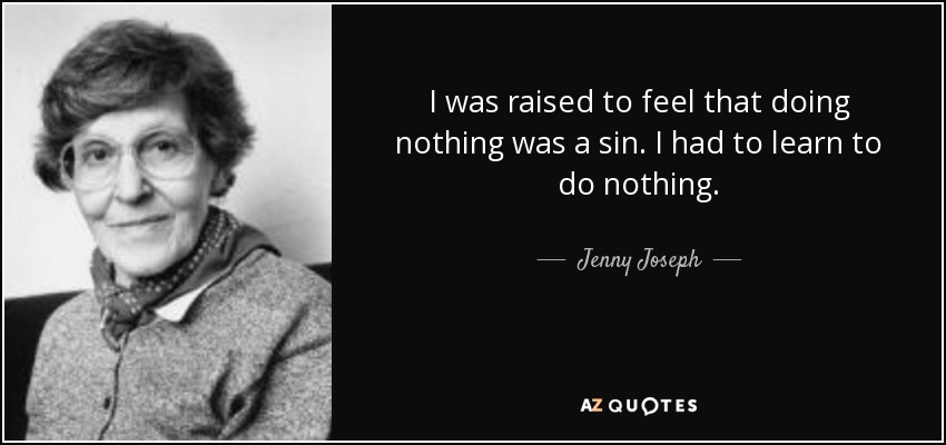 I was raised to feel that doing nothing was a sin. I had to learn to do nothing. - Jenny Joseph