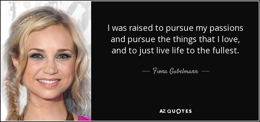 I was raised to pursue my passions and pursue the things that I love, and to just live life to the fullest. - Fiona Gubelmann