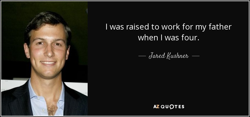 I was raised to work for my father when I was four. - Jared Kushner