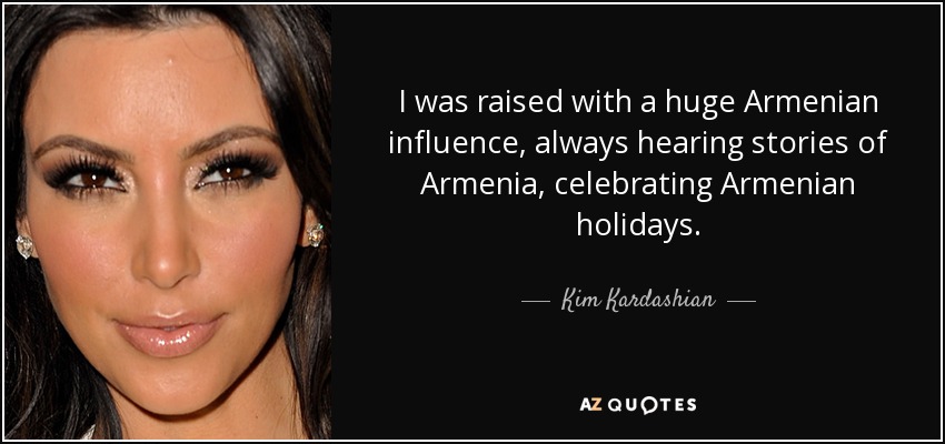 I was raised with a huge Armenian influence, always hearing stories of Armenia, celebrating Armenian holidays. - Kim Kardashian