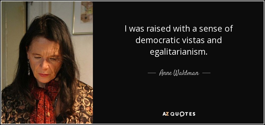 I was raised with a sense of democratic vistas and egalitarianism. - Anne Waldman