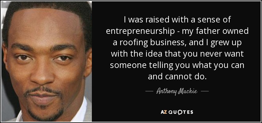 I was raised with a sense of entrepreneurship - my father owned a roofing business, and I grew up with the idea that you never want someone telling you what you can and cannot do. - Anthony Mackie