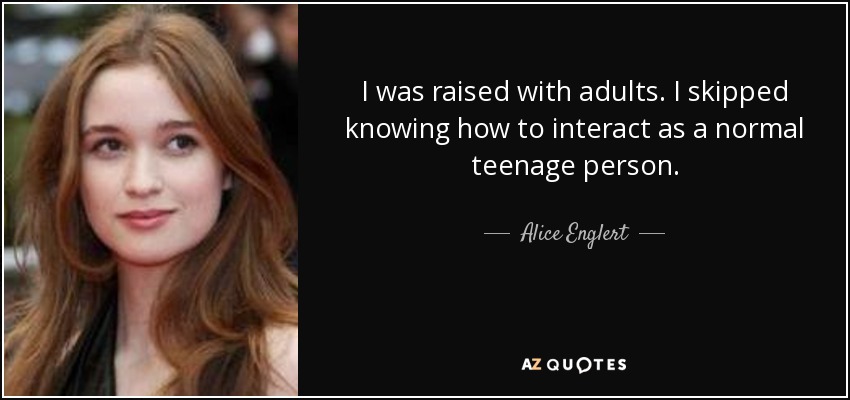 I was raised with adults. I skipped knowing how to interact as a normal teenage person. - Alice Englert